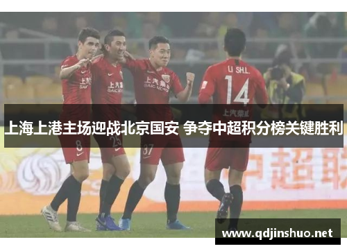 上海上港主场迎战北京国安 争夺中超积分榜关键胜利