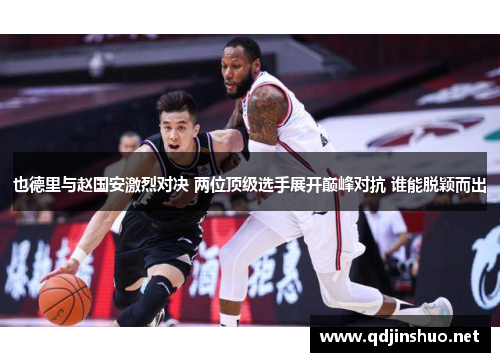 也德里与赵国安激烈对决 两位顶级选手展开巅峰对抗 谁能脱颖而出